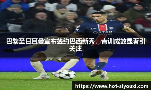 巴黎圣日耳曼宣布签约巴西新秀,青训成效显著引关注