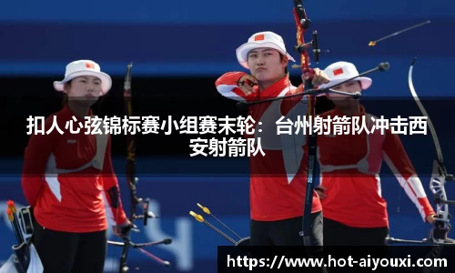 扣人心弦锦标赛小组赛末轮：台州射箭队冲击西安射箭队