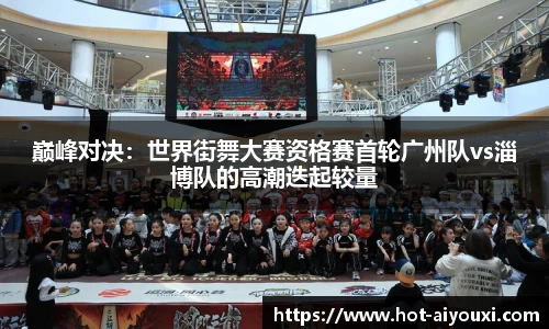巅峰对决：世界街舞大赛资格赛首轮广州队vs淄博队的高潮迭起较量