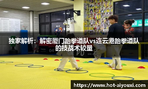 独家解析：解密厦门跆拳道队vs连云港跆拳道队的技战术较量