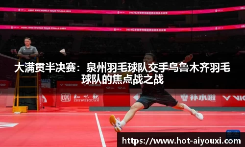 大满贯半决赛：泉州羽毛球队交手乌鲁木齐羽毛球队的焦点战之战
