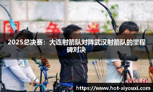 2025总决赛：大连射箭队对阵武汉射箭队的里程碑对决